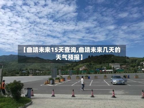 【曲靖未来15天查询,曲靖未来几天的天气预报】-第2张图片