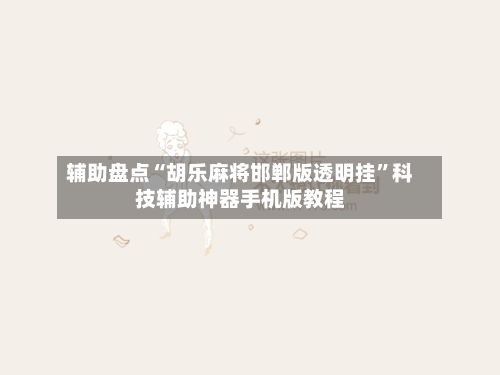辅助盘点“胡乐麻将邯郸版透明挂”科技辅助神器手机版教程-第2张图片