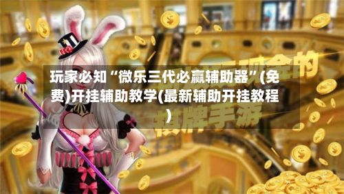 玩家必知“微乐三代必赢辅助器”(免费)开挂辅助教学(最新辅助开挂教程)