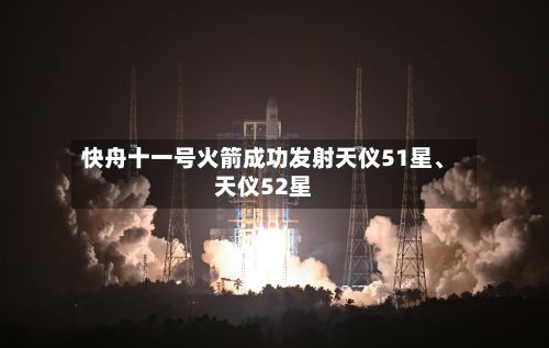 快舟十一号火箭成功发射天仪51星、天仪52星-第2张图片