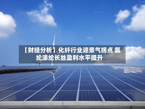 【财经分析】化纤行业迎景气拐点 氨纶涤纶长丝盈利水平提升-第2张图片