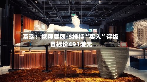 富瑞：携程集团-S维持“买入	”评级 目标价491港元-第2张图片