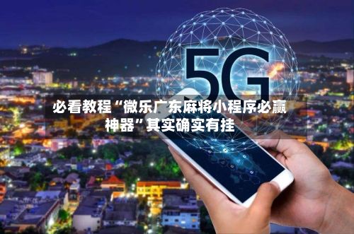 必看教程“微乐广东麻将小程序必赢神器”其实确实有挂