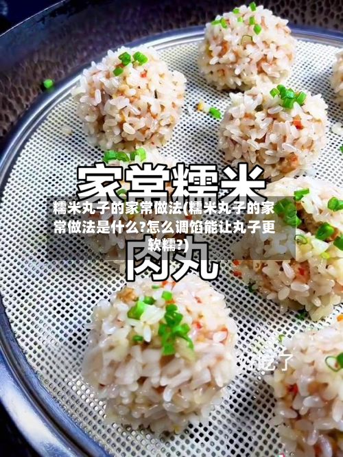糯米丸子的家常做法(糯米丸子的家常做法是什么?怎么调馅能让丸子更软糯?)-第2张图片