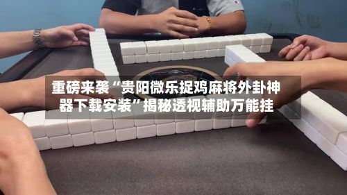 重磅来袭“贵阳微乐捉鸡麻将外卦神器下载安装”揭秘透视辅助万能挂-第3张图片