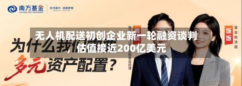 无人机配送初创企业新一轮融资谈判，估值接近200亿美元-第3张图片