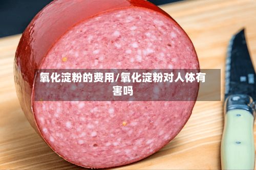 氧化淀粉的费用/氧化淀粉对人体有害吗