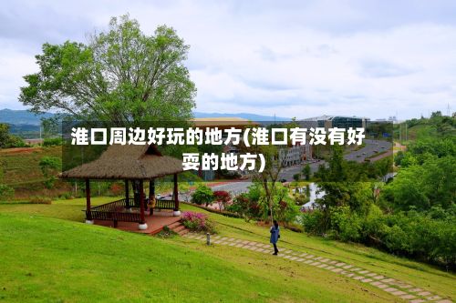 淮口周边好玩的地方(淮口有没有好耍的地方)