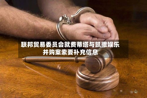 联邦贸易委员会就费蒂塔与凯撒娱乐并购案索要补充信息