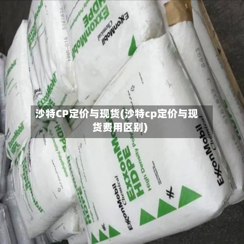 沙特CP定价与现货(沙特cp定价与现货费用区别)
