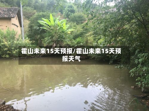 霍山未来15天预报/霍山未来15天预报天气