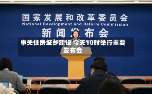 事关住房城乡建设 今天10时举行重要发布会-第2张图片