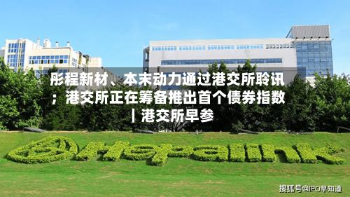 彤程新材、本末动力通过港交所聆讯；港交所正在筹备推出首个债券指数｜港交所早参-第2张图片