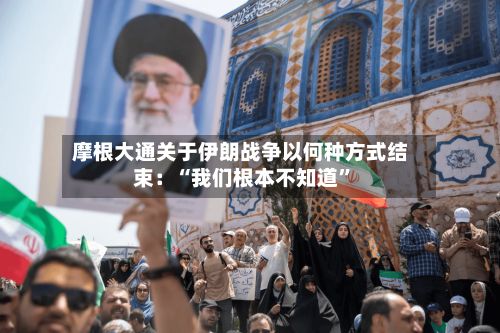 摩根大通关于伊朗战争以何种方式结束：“我们根本不知道	”-第2张图片