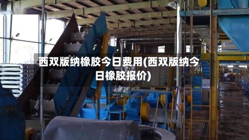 西双版纳橡胶今日费用(西双版纳今日橡胶报价)