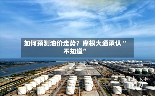 如何预测油价走势？摩根大通承认“不知道	”-第1张图片