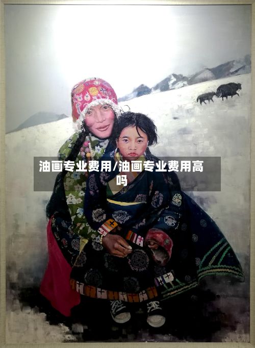 油画专业费用/油画专业费用高吗-第2张图片