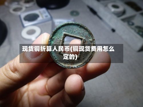 现货铜折算人民币(铜现货费用怎么定的)