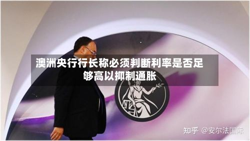 澳洲央行行长称必须判断利率是否足够高以抑制通胀-第2张图片