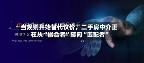 当规则开始替代议价，二手房中介正在从“撮合者”转向“匹配者”