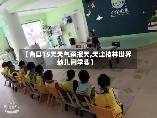 【曹县15天天气预报天,天津格林世界幼儿园学费】