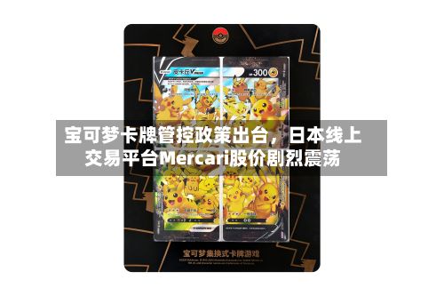 宝可梦卡牌管控政策出台，日本线上交易平台Mercari股价剧烈震荡-第2张图片