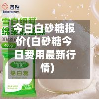 今日白砂糖报价(白砂糖今日费用最新行情)