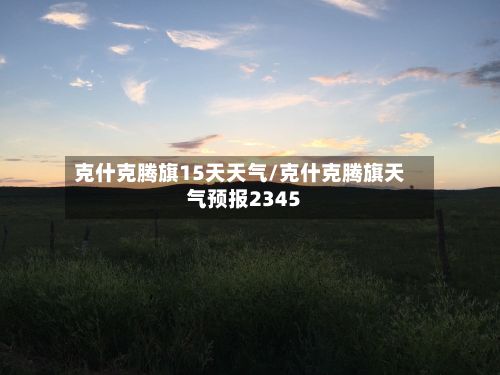 克什克腾旗15天天气/克什克腾旗天气预报2345
