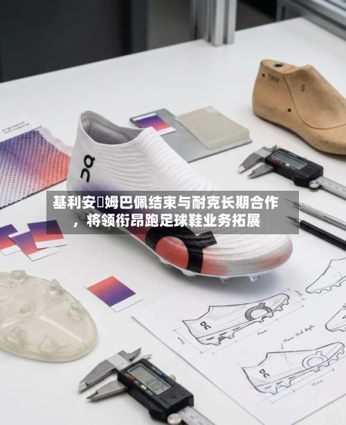 基利安・姆巴佩结束与耐克长期合作，将领衔昂跑足球鞋业务拓展
