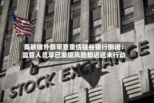 美联储外部审查重估硅谷银行倒闭:监管人员早已发现风险却迟迟未行动-第2张图片