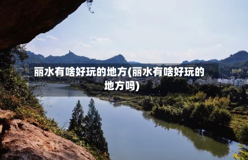 丽水有啥好玩的地方(丽水有啥好玩的地方吗)