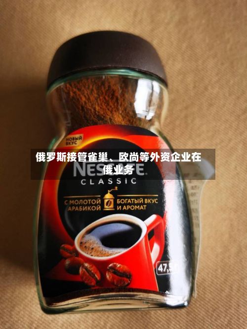 俄罗斯接管雀巢、欧尚等外资企业在俄业务-第1张图片