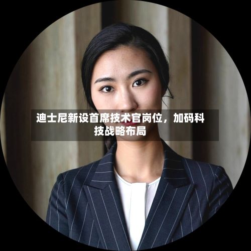 迪士尼新设首席技术官岗位，加码科技战略布局
