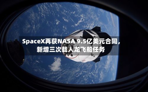 SpaceX再获NASA 9.5亿美元合同	，新增三次载人龙飞船任务-第1张图片