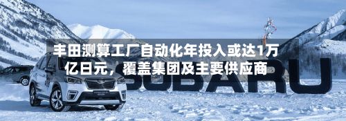 丰田测算工厂自动化年投入或达1万亿日元	，覆盖集团及主要供应商-第3张图片
