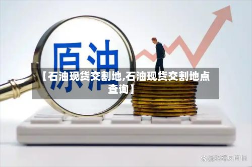【石油现货交割地,石油现货交割地点查询】-第2张图片