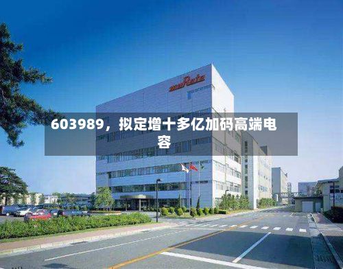 603989，拟定增十多亿加码高端电容-第2张图片