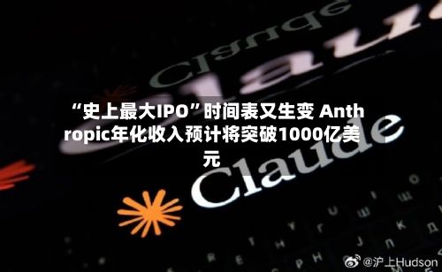 “史上最大IPO”时间表又生变 Anthropic年化收入预计将突破1000亿美元-第2张图片