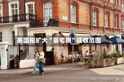 英国拟扩大“豪宅税”征收范围-第2张图片