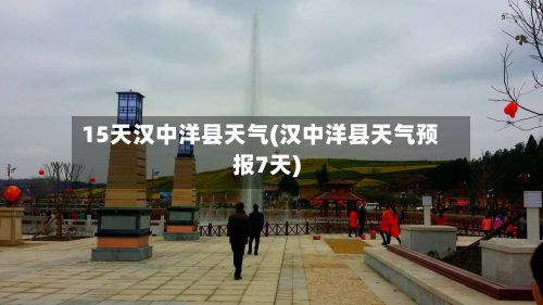 15天汉中洋县天气(汉中洋县天气预报7天)