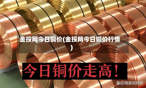 金投网今日铜价(金投网今日铜价行情)-第3张图片