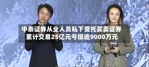中泰证券从业人员私下受托买卖证券 累计交易25亿元亏损逾9000万元-第1张图片