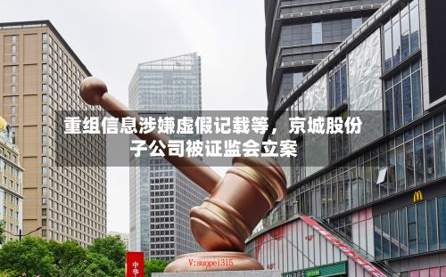 重组信息涉嫌虚假记载等	，京城股份子公司被证监会立案-第2张图片