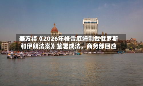 美方将《2026年格雷厄姆制裁俄罗斯和伊朗法案》签署成法，商务部回应-第3张图片