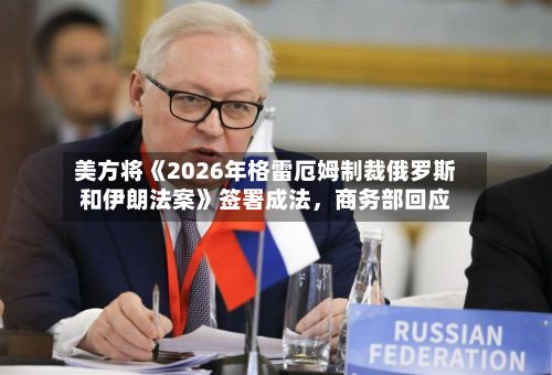 美方将《2026年格雷厄姆制裁俄罗斯和伊朗法案》签署成法，商务部回应