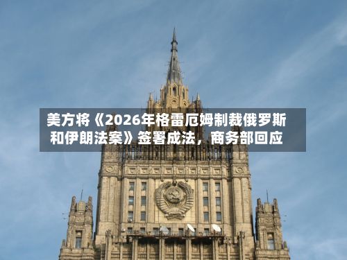 美方将《2026年格雷厄姆制裁俄罗斯和伊朗法案》签署成法，商务部回应-第2张图片