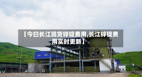 【今曰长江现货锌锭费用,长江锌锭费用实时更新】