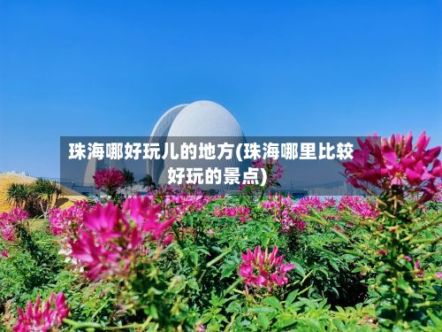珠海哪好玩儿的地方(珠海哪里比较好玩的景点)