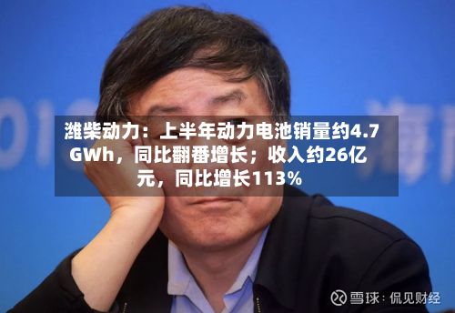 潍柴动力：上半年动力电池销量约4.7GWh，同比翻番增长；收入约26亿元，同比增长113%-第2张图片