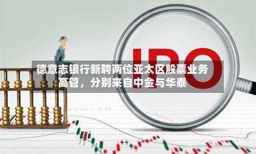 德意志银行新聘两位亚太区股票业务高管	，分别来自中金与华泰-第2张图片